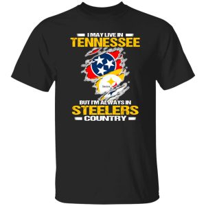 I May Live In Tennessee But I’m Always In Pittsburgh Steelers Country Shirt