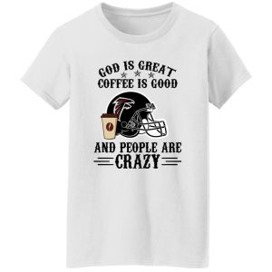 Atlanta Falcons God is Great Coffee is Good And People Are Crazy Football NFL Shirt