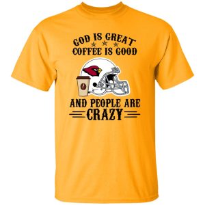 Arizona Cardinals God is Great Coffee is Good And People Are Crazy Football NFL Shirt