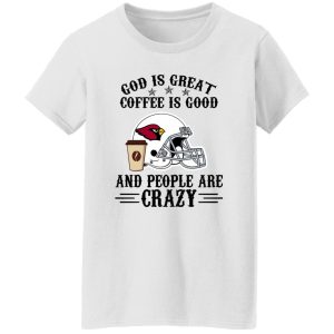 Arizona Cardinals God is Great Coffee is Good And People Are Crazy Football NFL Shirt