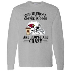Arizona Cardinals God is Great Coffee is Good And People Are Crazy Football NFL Shirt