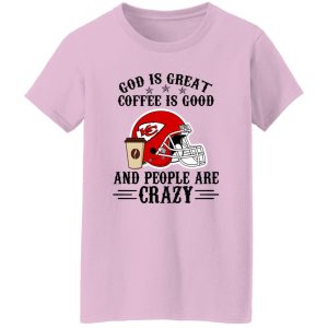 Kansas City Chiefs God is Great Coffee is Good And People Are Crazy Football NFL Shirt