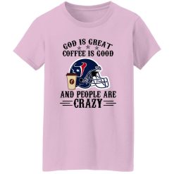 Houston Texans God is Great Coffee is Good And People Are Crazy Football NFL Shirt