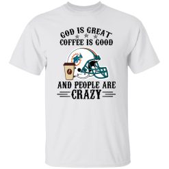 Miami Dolphins God is Great Coffee is Good And People Are Crazy Football NFL Shirt