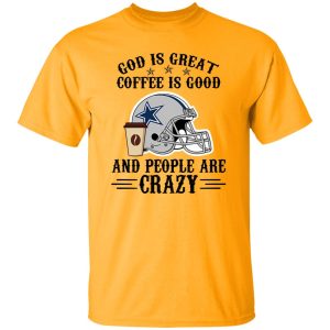 Dallas Cowboys God is Great Coffee is Good And People Are Crazy Football NFL Shirt