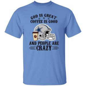 Dallas Cowboys God is Great Coffee is Good And People Are Crazy Football NFL Shirt