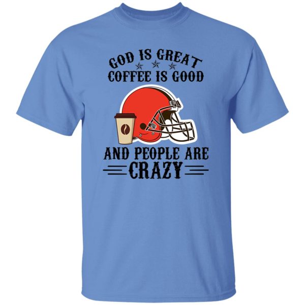 Cleveland Browns God is Great Coffee is Good And People Are Crazy Football NFL Shirt