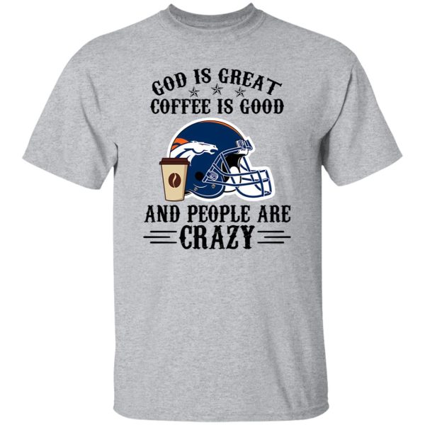 Denver Broncos God is Great Coffee is Good And People Are Crazy Football NFL Shirt