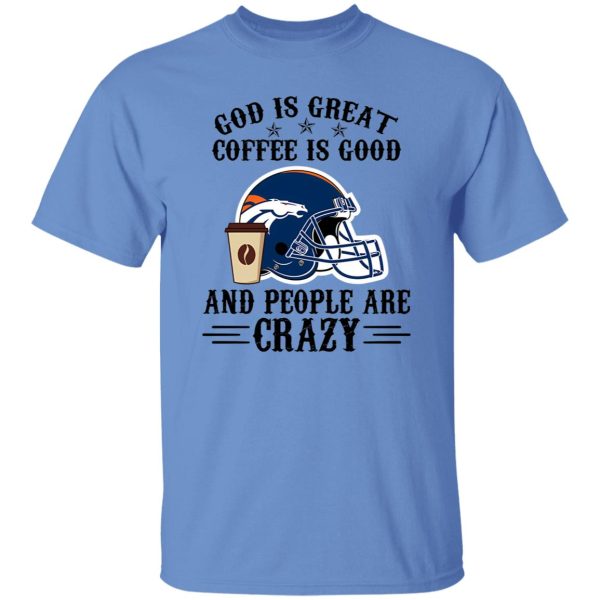 Denver Broncos God is Great Coffee is Good And People Are Crazy Football NFL Shirt