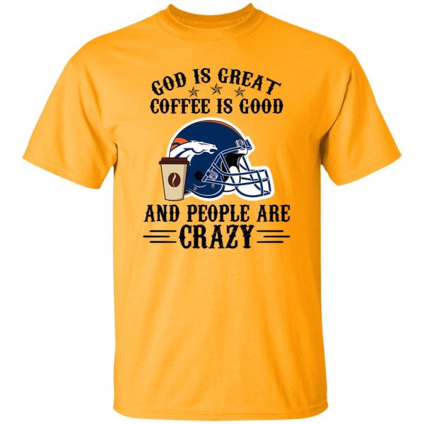 Denver Broncos God is Great Coffee is Good And People Are Crazy Football NFL Shirt