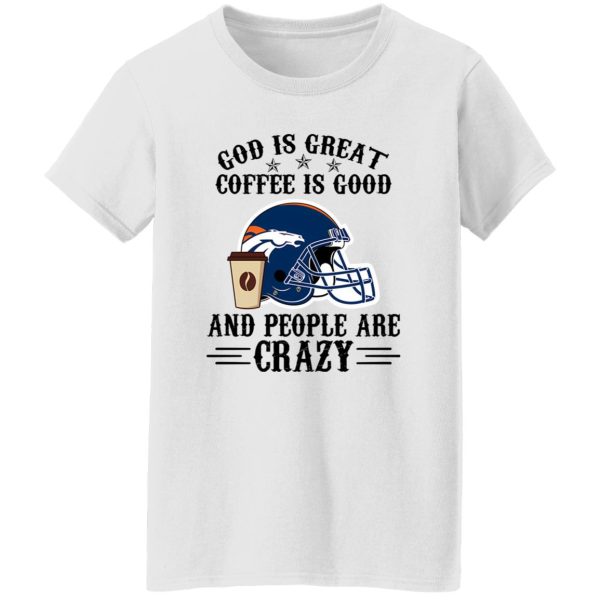 Denver Broncos God is Great Coffee is Good And People Are Crazy Football NFL Shirt