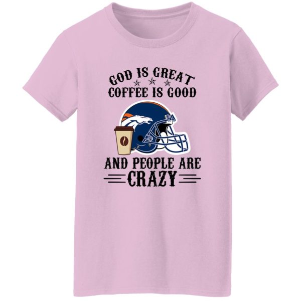 Denver Broncos God is Great Coffee is Good And People Are Crazy Football NFL Shirt