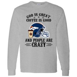 Denver Broncos God is Great Coffee is Good And People Are Crazy Football NFL Shirt