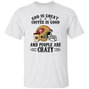 San Francisco 49ers God is Great Coffee is Good And People Are Crazy Football NFL Shirt