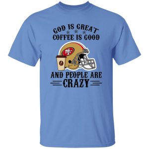 San Francisco 49ers God is Great Coffee is Good And People Are Crazy Football NFL Shirt