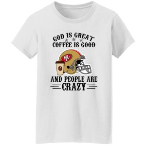 San Francisco 49ers God is Great Coffee is Good And People Are Crazy Football NFL Shirt