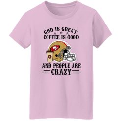 San Francisco 49ers God is Great Coffee is Good And People Are Crazy Football NFL Shirt