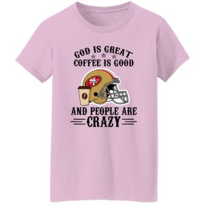 San Francisco 49ers God is Great Coffee is Good And People Are Crazy Football NFL Shirt