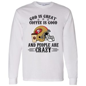 San Francisco 49ers God is Great Coffee is Good And People Are Crazy Football NFL Shirt