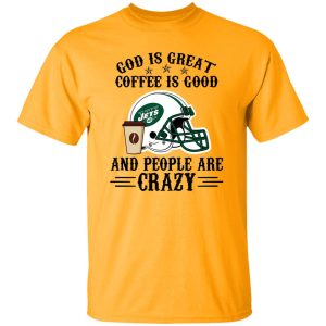 New York Jets God is Great Coffee is Good And People Are Crazy Football NFL Shirt