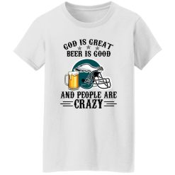 Philadelphia Eagles God is Great Beer is Good And People Are Crazy Football NFL Shirt