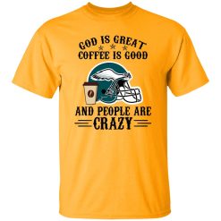 Philadelphia Eagles God is Great Coffee is Good And People Are Crazy Football NFL Shirt