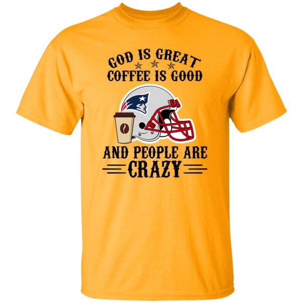 New England Patriots God is Great Coffee is Good And People Are Crazy Football Shirt