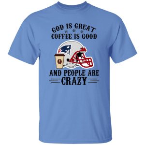 New England Patriots God is Great Coffee is Good And People Are Crazy Football Shirt