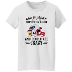 New England Patriots God is Great Coffee is Good And People Are Crazy Football Shirt