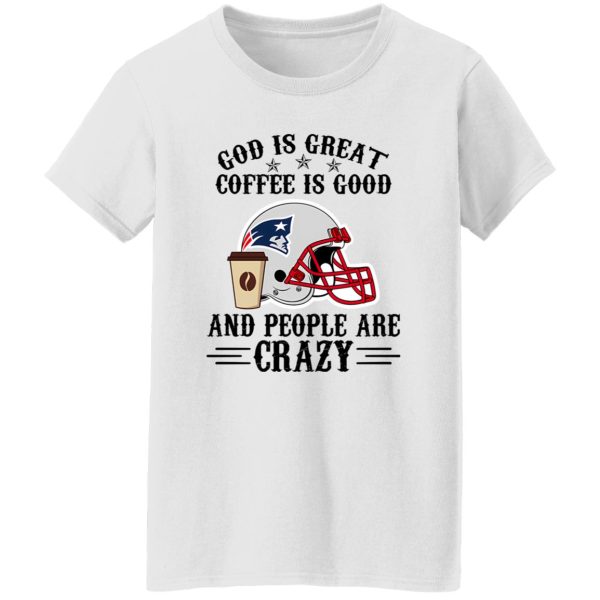 New England Patriots God is Great Coffee is Good And People Are Crazy Football Shirt