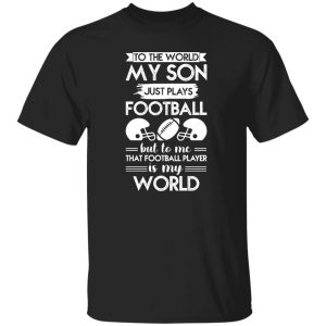 To the world my son just plays football but to me that football player is my world Shirt