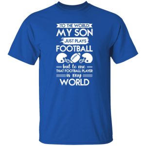 To the world my son just plays football but to me that football player is my world Shirt