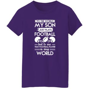 To the world my son just plays football but to me that football player is my world Shirt