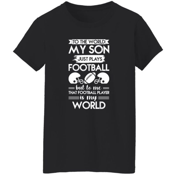 To the world my son just plays football but to me that football player is my world Shirt