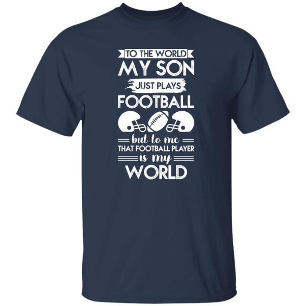 To the world my son just plays football but to me that football player is my world Shirt