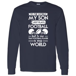 To the world my son just plays football but to me that football player is my world Shirt