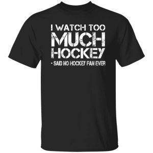 I Watch Too Much Hockey Said No Hockey Fan Ever Hockey Lover Shirt