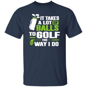 Golf It Takes A Lot Of Balls To Golf Like I Do Shirt