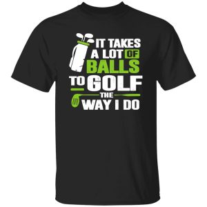 Golf It Takes A Lot Of Balls To Golf Like I Do Shirt