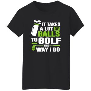 Golf It Takes A Lot Of Balls To Golf Like I Do Shirt