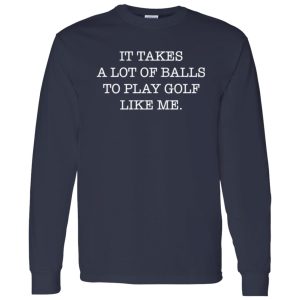 It Takes A Lot Of Balls To Play Golf Like Me Shirt