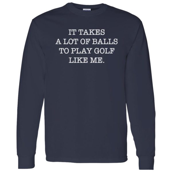 It Takes A Lot Of Balls To Play Golf Like Me Shirt