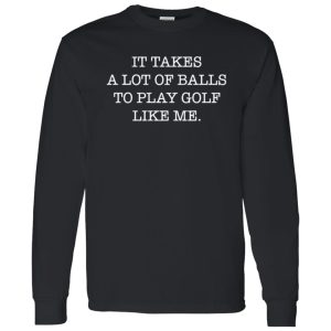 It Takes A Lot Of Balls To Play Golf Like Me Shirt