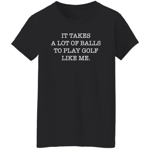 It Takes A Lot Of Balls To Play Golf Like Me Shirt