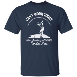 I Cant Work Im Feeling A Little Under Par Shirt