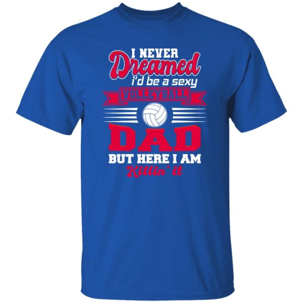 Volleyball Dad Shirt, I Never Dreamed I’D Be A Sexy Volleyball Dad But Here I Am Shirt