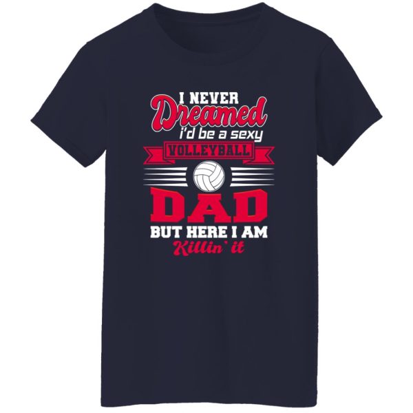 Volleyball Dad Shirt, I Never Dreamed I’D Be A Sexy Volleyball Dad But Here I Am Shirt