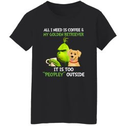All I Need Is Coffee And My Golden Retriever It Is Too Peopley Outside Grinch Shirt
