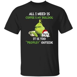 All I Need Is Coffee And My Bulldog It Is Too Peopley Outside Grinch Shirt