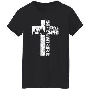 All I Need Today Is A Little Bit Of Camping And A Whole Lot Of Of Jesus Shirt